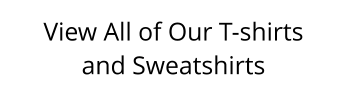 View All of Our T-shirts and Sweatshirts